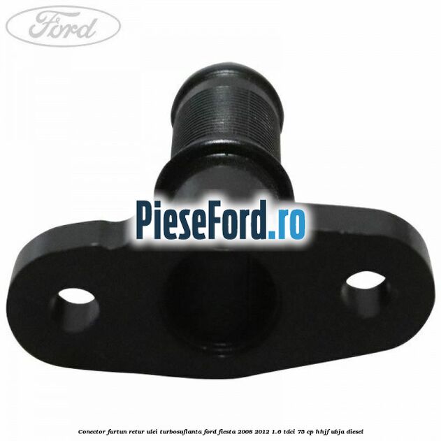 Conector furtun retur ulei turbosuflanta Ford Fiesta 2008-2012 1.6 TDCi 75 cp HHJF, UBJA diesel