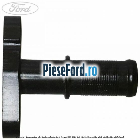 Conector furtun retur ulei turbosuflanta Ford Focus 2008-2011 1.6 TDCi 109 cp Conector furtun retur ulei turbosuflanta Ford Focus 2008-2011 1.6 TDCi 109 cp G8DA, G8DB, G8DD, G8DE, G8DF diesel