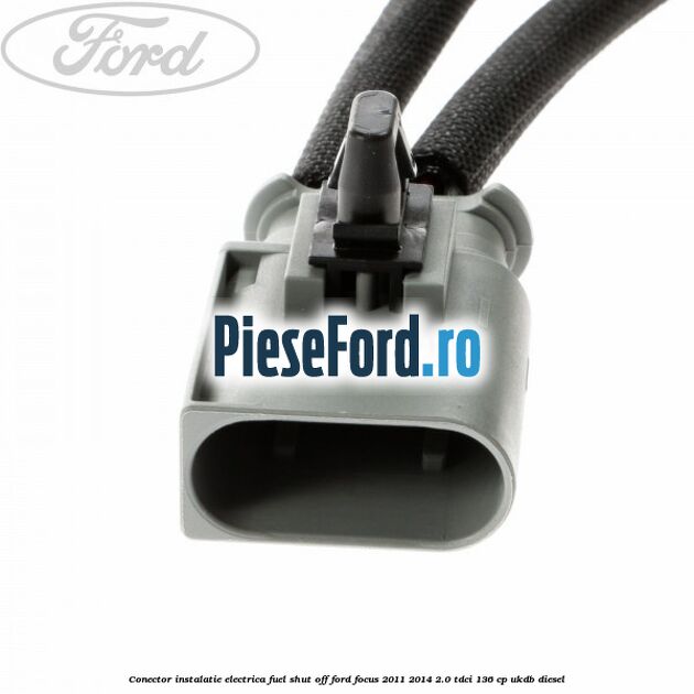 Conector instalatie electrica fuel shut off Ford Focus 2011-2014 2.0 TDCi 136 cp UKDB diesel