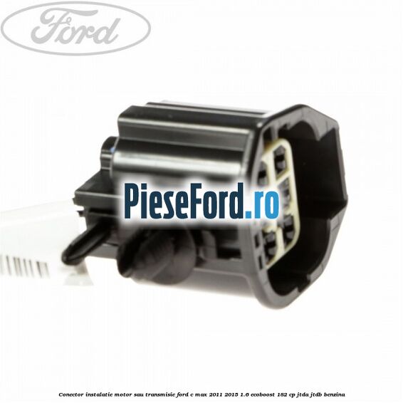 Conector instalatie motor sau transmisie Ford C-Max 2011-2015 1.6 EcoBoost 182 cp JTDA, JTDB benzina