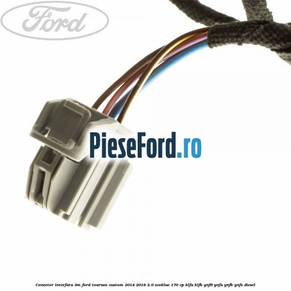 Conector interfata 3M Ford Tourneo Custom 2014-2018 2.0 EcoBlue 170 cp Conector interfata 3M Ford Tourneo Custom 2014-2018 2.0 EcoBlue 170 cp BLFA, BLFB, YNF6, YNFA, YNFB, YNFS diesel