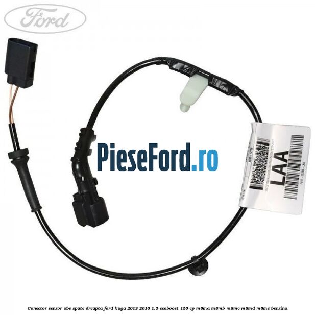 Conector senzor ABS spate dreapta Ford Kuga 2013-2016 1.5 EcoBoost 150 cp Conector senzor ABS spate dreapta Ford Kuga 2013-2016 1.5 EcoBoost 150 cp M8MA, M8MB, M8MC, M8MD, M8ME benzina