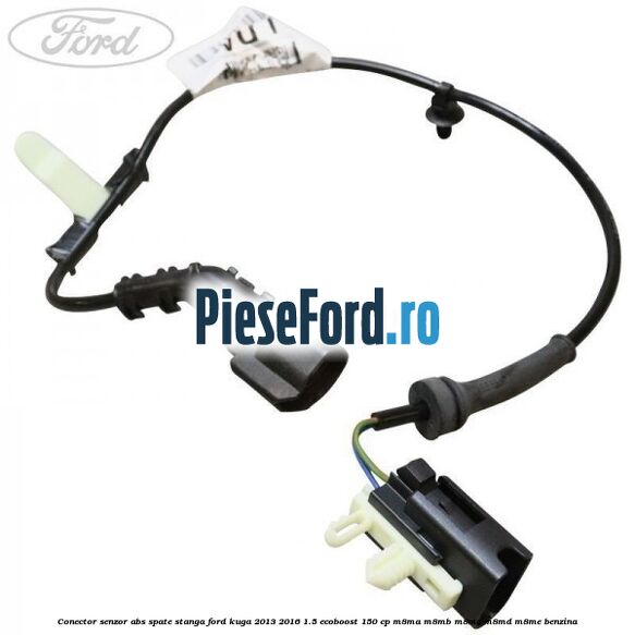 Conector senzor ABS spate stanga Ford Kuga 2013-2016 1.5 EcoBoost 150 cp Conector senzor ABS spate stanga Ford Kuga 2013-2016 1.5 EcoBoost 150 cp M8MA, M8MB, M8MC, M8MD, M8ME benzina