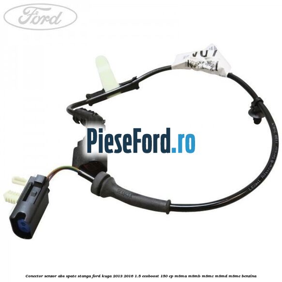 Conector senzor ABS spate stanga Ford Kuga 2013-2016 1.5 EcoBoost 150 cp Conector senzor ABS spate stanga Ford Kuga 2013-2016 1.5 EcoBoost 150 cp M8MA, M8MB, M8MC, M8MD, M8ME benzina