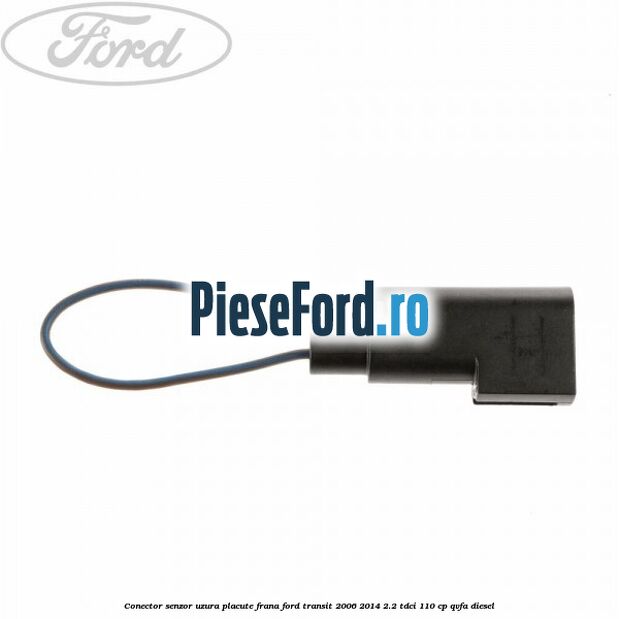 Conector senzor uzura placute frana Ford Transit 2006-2014 2.2 TDCi 110 cp QVFA diesel