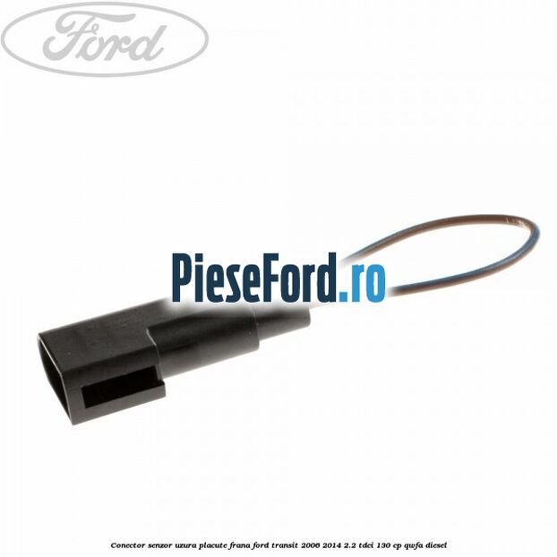 Conector senzor uzura placute frana Ford Transit 2006-2014 2.2 TDCi 130 cp QWFA diesel