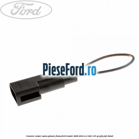 Conector senzor uzura placute frana Ford Transit 2006-2014 2.4 TDCi 115 cp JXFA, JXFC diesel
