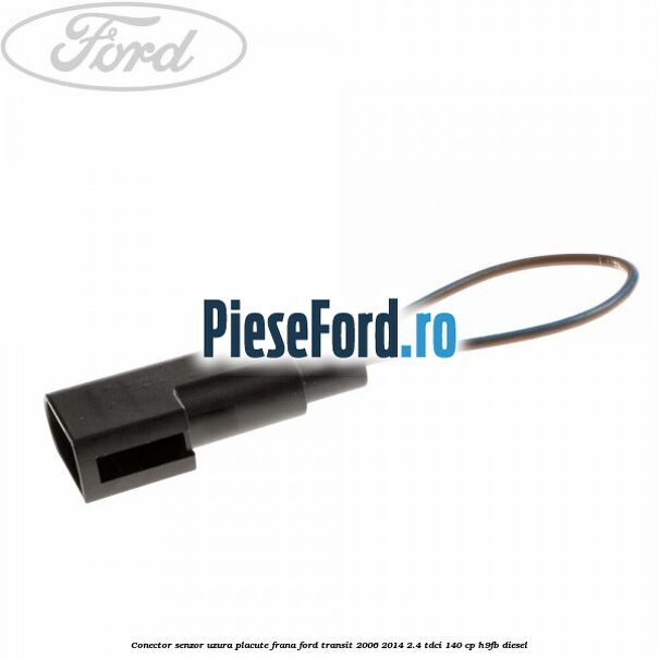 Conector senzor uzura placute frana Ford Transit 2006-2014 2.4 TDCi 140 cp H9FB diesel