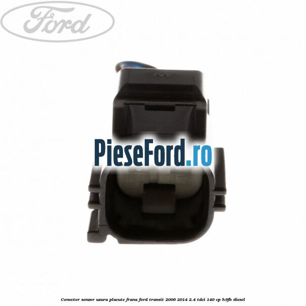 Conector senzor uzura placute frana Ford Transit 2006-2014 2.4 TDCi 140 cp Conector senzor uzura placute frana Ford Transit 2006-2014 2.4 TDCi 140 cp H9FB diesel
