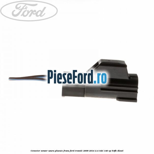 Conector senzor uzura placute frana Ford Transit 2006-2014 2.4 TDCi 140 cp Conector senzor uzura placute frana Ford Transit 2006-2014 2.4 TDCi 140 cp H9FB diesel