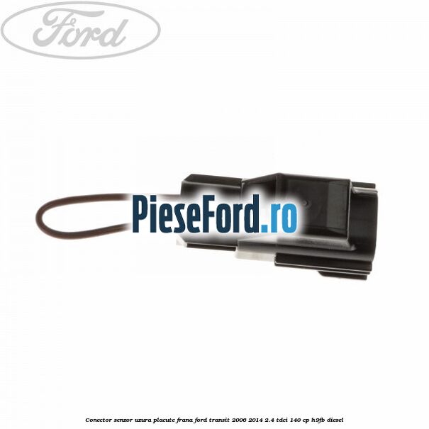 Conector senzor uzura placute frana Ford Transit 2006-2014 2.4 TDCi 140 cp Conector senzor uzura placute frana Ford Transit 2006-2014 2.4 TDCi 140 cp H9FB diesel