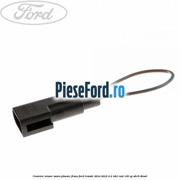 Conector senzor uzura placute frana Ford Transit 2014-2018 2.2 TDCi RWD 135 cp UHR5 diesel