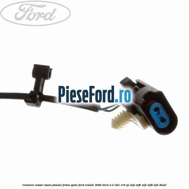 Conector senzor uzura placute frana spate Ford Transit 2006-2014 2.2 TDCi 115 cp SRFA, SRFB, SRFC, SRFD, SRFE diesel
