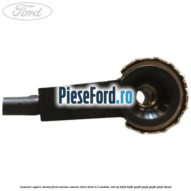 Conector suport antena Ford Tourneo Custom 2014-2018 2.0 EcoBlue 130 cp BKFA, BKFB, YMF6, YMFA, YMFB, YMFS diesel