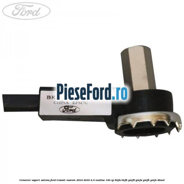 Conector suport antena Ford Transit Custom 2014-2018 2.0 EcoBlue 130 cp BKFA, BKFB, YMF6, YMFA, YMFB, YMFS diesel