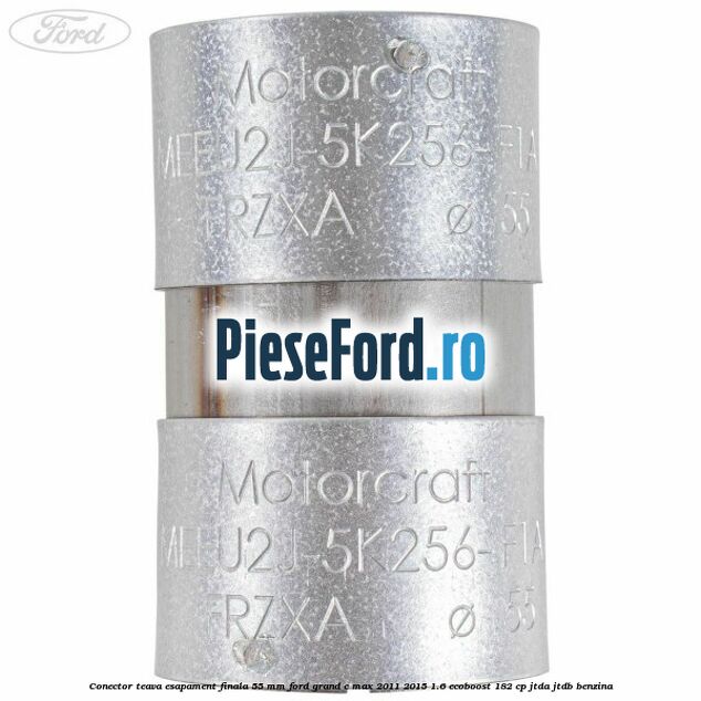 Conector teava esapament finala 55 MM Ford Grand C-Max 2011-2015 1.6 EcoBoost 182 cp Conector teava esapament finala 55 MM Ford Grand C-Max 2011-2015 1.6 EcoBoost 182 cp JTDA, JTDB benzina