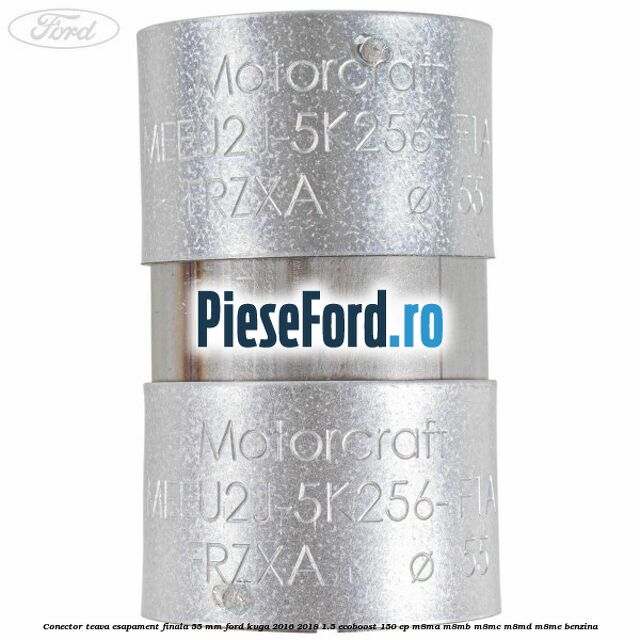 Conector teava esapament finala 55 MM Ford Kuga 2016-2018 1.5 EcoBoost 150 cp Conector teava esapament finala 55 MM Ford Kuga 2016-2018 1.5 EcoBoost 150 cp M8MA, M8MB, M8MC, M8MD, M8ME benzina