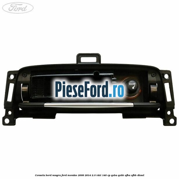 Consola bord neagra Ford Mondeo 2008-2014 2.0 TDCi 140 cp QXBA, QXBB, UFBA, UFBB diesel