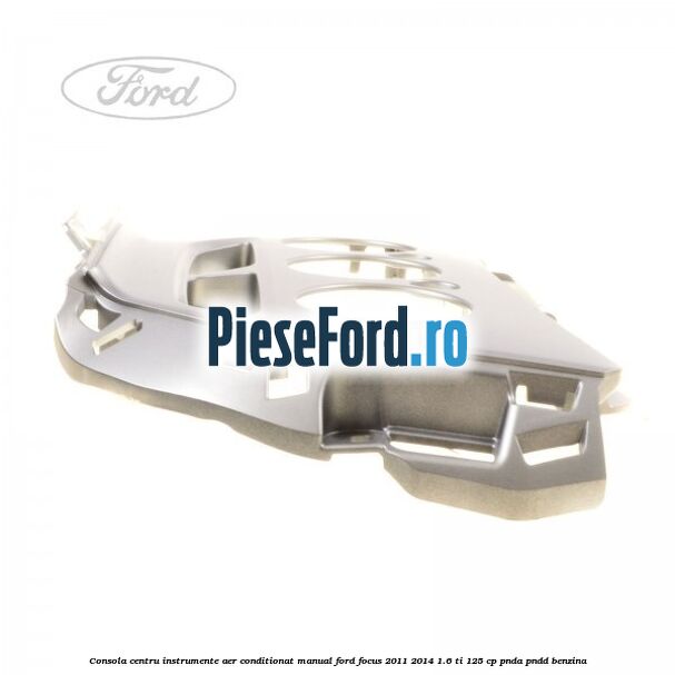 Consola centru instrumente aer conditionat manual Ford Focus 2011-2014 1.6 Ti 125 cp Consola centru instrumente aer conditionat manual Ford Focus 2011-2014 1.6 Ti 125 cp PNDA, PNDD benzina
