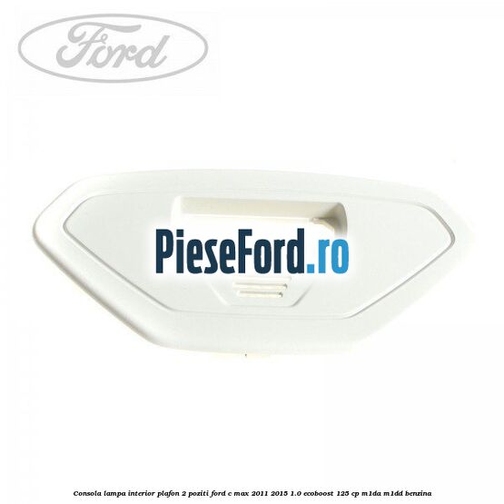 Consola lampa interior plafon 2 poziti Ford C-Max 2011-2015 1.0 EcoBoost 125 cp M1DA, M1DD benzina