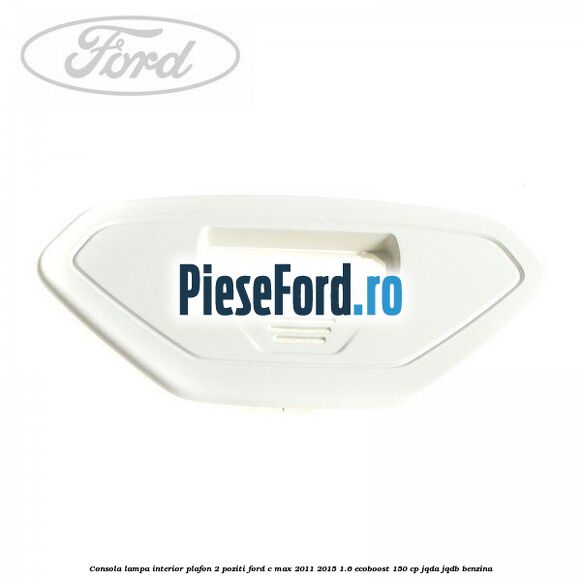 Consola lampa interior plafon 2 poziti Ford C-Max 2011-2015 1.6 EcoBoost 150 cp JQDA, JQDB benzina