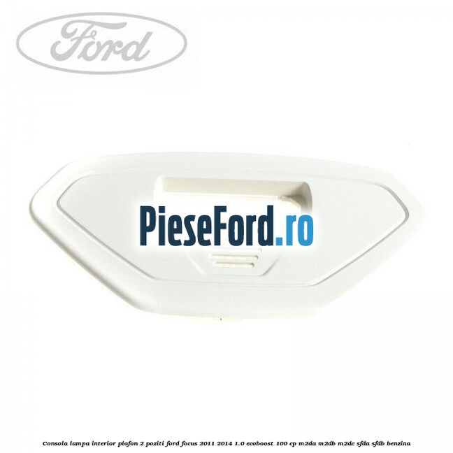 Consola lampa interior plafon 2 poziti Ford Focus 2011-2014 1.0 EcoBoost 100 cp Consola lampa interior plafon 2 poziti Ford Focus 2011-2014 1.0 EcoBoost 100 cp M2DA, M2DB, M2DC, SFDA, SFDB benzina