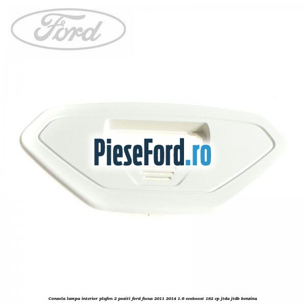 Consola lampa interior plafon 2 poziti Ford Focus 2011-2014 1.6 EcoBoost 182 cp JTDA, JTDB benzina