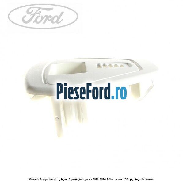 Consola lampa interior plafon 2 poziti Ford Focus 2011-2014 1.6 EcoBoost 182 cp JTDA, JTDB benzina