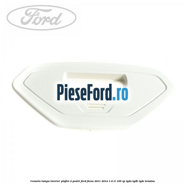 Consola lampa interior plafon 2 poziti Ford Focus 2011-2014 1.6 Ti 105 cp IQDA, IQDB, IQDC benzina
