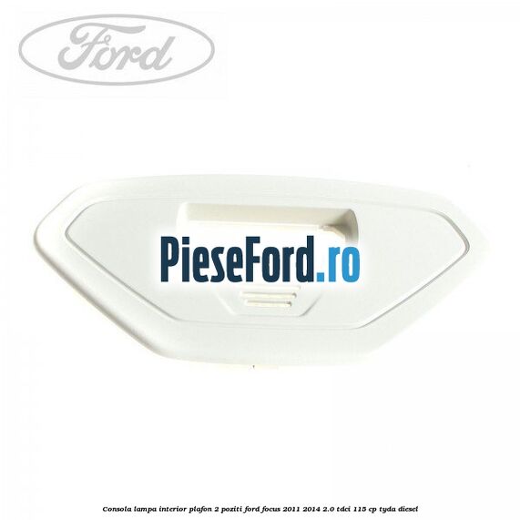 Consola lampa interior plafon 2 poziti Ford Focus 2011-2014 2.0 TDCi 115 cp TYDA diesel