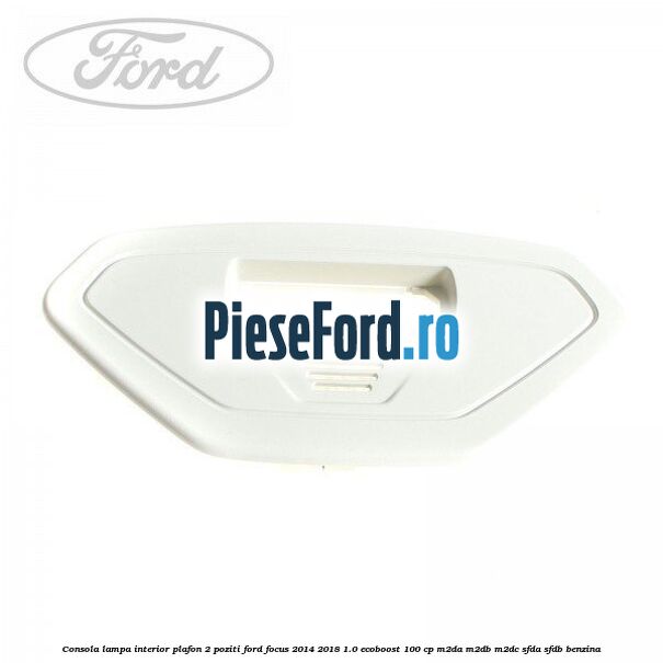 Consola lampa interior plafon 2 poziti Ford Focus 2014-2018 1.0 EcoBoost 100 cp M2DA, M2DB, M2DC, SFDA, SFDB benzina