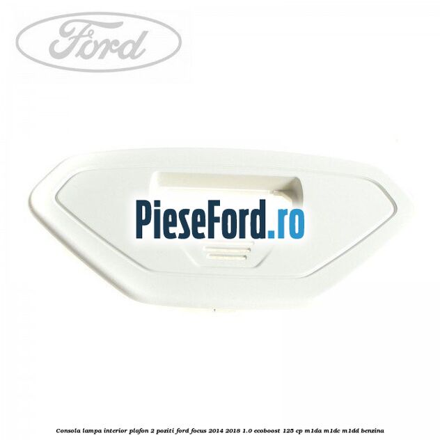 Consola lampa interior plafon 2 poziti Ford Focus 2014-2018 1.0 EcoBoost 125 cp M1DA, M1DC, M1DD benzina