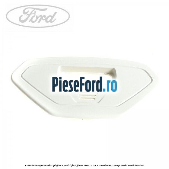 Consola lampa interior plafon 2 poziti Ford Focus 2014-2018 1.5 EcoBoost 150 cp M8DA, M8DB benzina