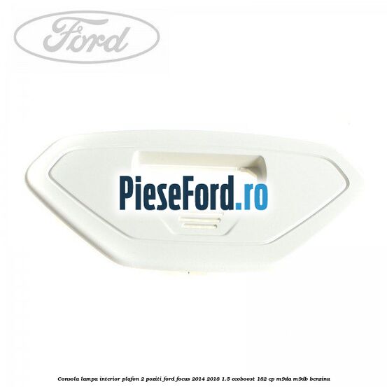 Consola lampa interior plafon 2 poziti Ford Focus 2014-2018 1.5 EcoBoost 182 cp M9DA, M9DB benzina