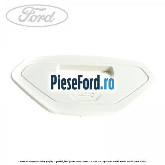 Consola lampa interior plafon 2 poziti Ford Focus 2014-2018 1.5 TDCi 120 cp XWDA, XWDB, XWDC, XWDD, XWDE diesel