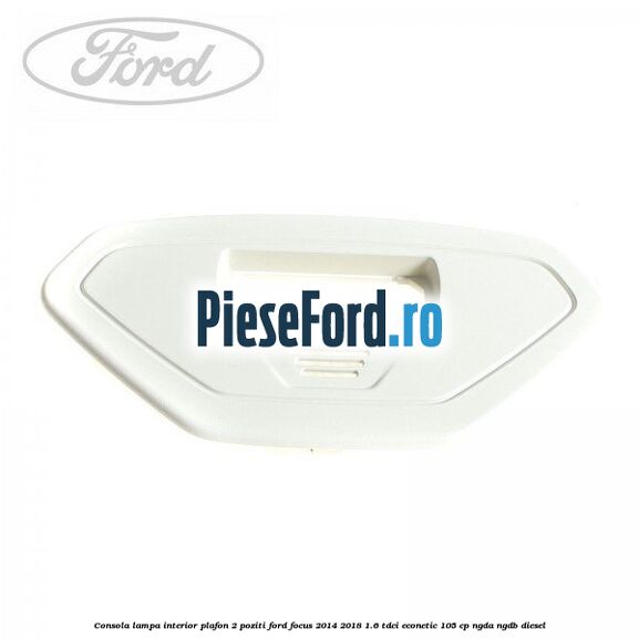 Consola lampa interior plafon 2 poziti Ford Focus 2014-2018 1.6 TDCi ECOnetic 105 cp NGDA, NGDB diesel