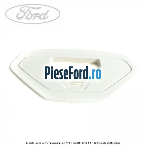 Consola lampa interior plafon 2 poziti Ford Focus 2014-2018 1.6 Ti 125 cp Consola lampa interior plafon 2 poziti Ford Focus 2014-2018 1.6 Ti 125 cp PNDA, PNDD benzina