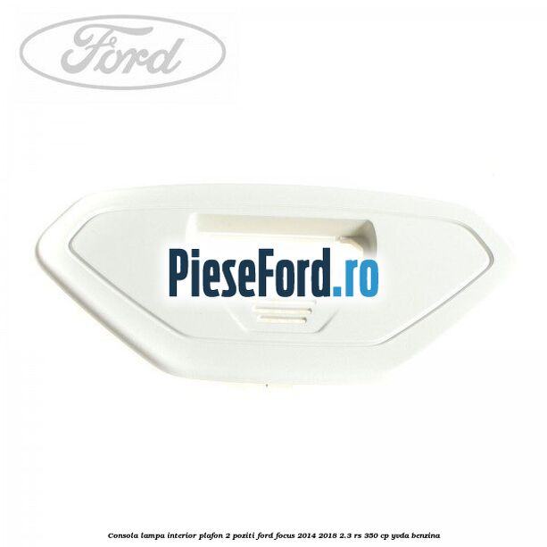 Consola lampa interior plafon 2 poziti Ford Focus 2014-2018 2.3 RS 350 cp YVDA benzina