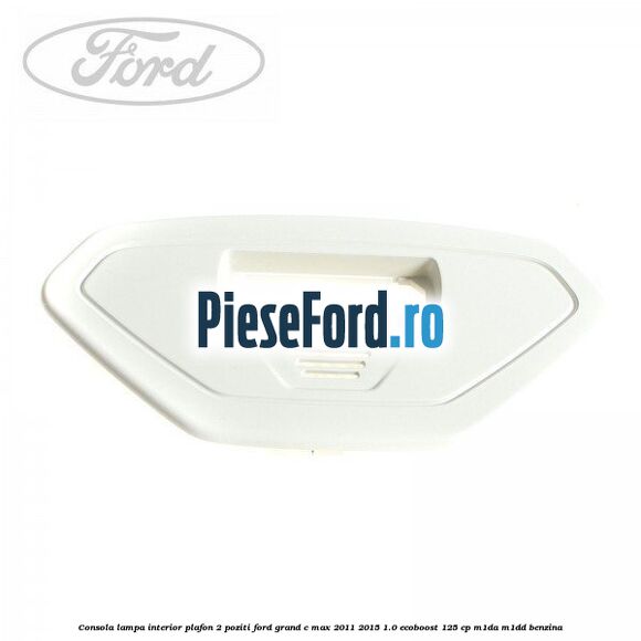 Consola lampa interior plafon 2 poziti Ford Grand C-Max 2011-2015 1.0 EcoBoost 125 cp M1DA, M1DD benzina