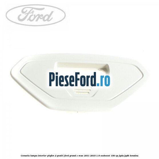 Consola lampa interior plafon 2 poziti Ford Grand C-Max 2011-2015 1.6 EcoBoost 150 cp JQDA, JQDB benzina