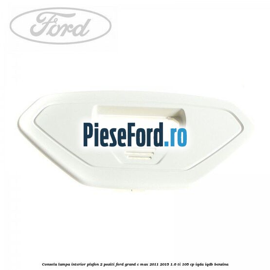 Consola lampa interior plafon 2 poziti Ford Grand C-Max 2011-2015 1.6 Ti 105 cp IQDA, IQDB benzina
