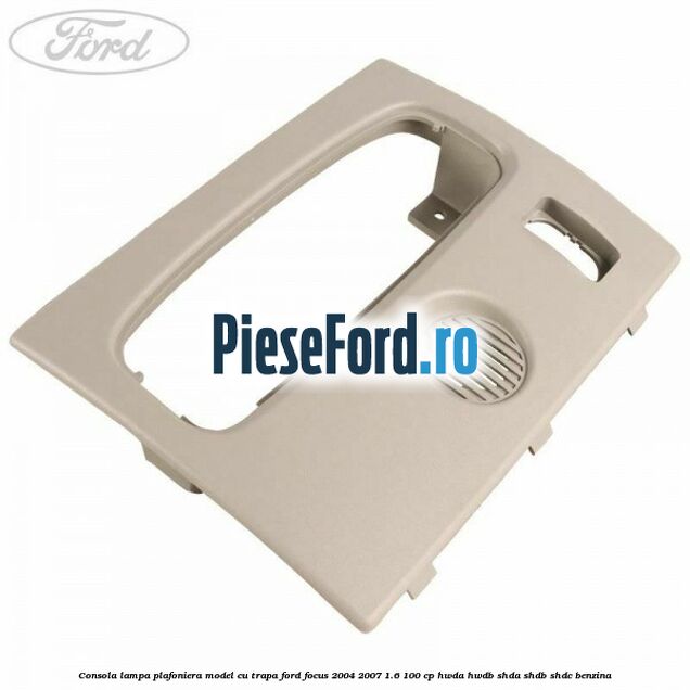 Consola lampa plafoniera model cu trapa Ford Focus 2004-2007 1.6 100 cp HWDA, HWDB, SHDA, SHDB, SHDC benzina