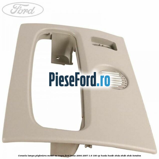 Consola lampa plafoniera model cu trapa Ford Focus 2004-2007 1.6 100 cp HWDA, HWDB, SHDA, SHDB, SHDC benzina