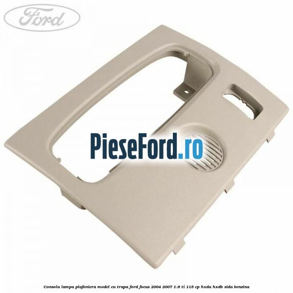 Consola lampa plafoniera model cu trapa Ford Focus 2004-2007 1.6 Ti 115 cp HXDA, HXDB, SIDA benzina