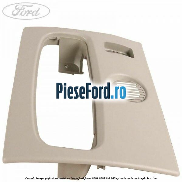 Consola lampa plafoniera model cu trapa Ford Focus 2004-2007 2.0 145 cp Consola lampa plafoniera model cu trapa Ford Focus 2004-2007 2.0 145 cp AODA, AODB, AODE, SYDA benzina