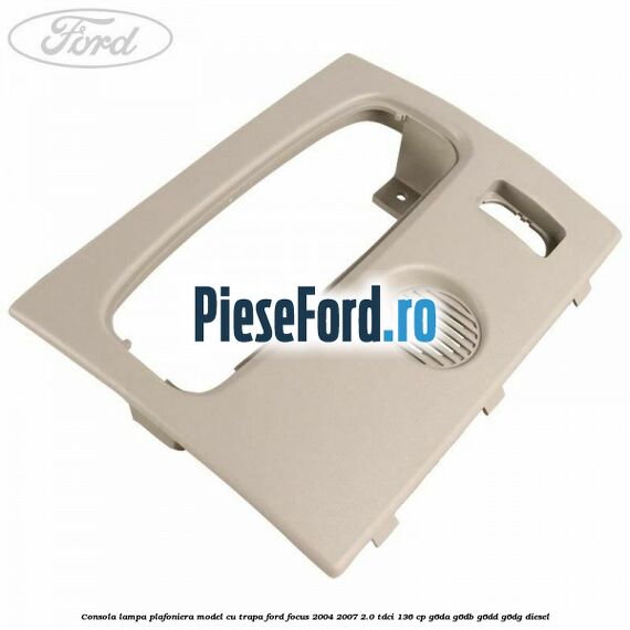 Consola lampa plafoniera model cu trapa Ford Focus 2004-2007 2.0 TDCi 136 cp G6DA, G6DB, G6DD, G6DG diesel