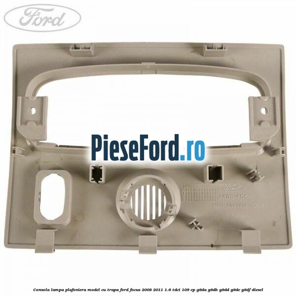 Consola lampa plafoniera model cu trapa Ford Focus 2008-2011 1.6 TDCi 109 cp Consola lampa plafoniera model cu trapa Ford Focus 2008-2011 1.6 TDCi 109 cp G8DA, G8DB, G8DD, G8DE, G8DF diesel
