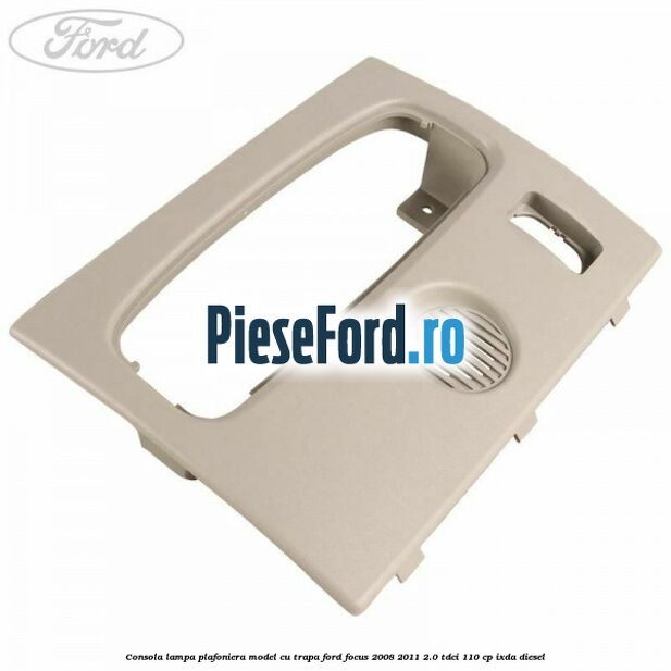 Consola lampa plafoniera model cu trapa Ford Focus 2008-2011 2.0 TDCi 110 cp Consola lampa plafoniera model cu trapa Ford Focus 2008-2011 2.0 TDCi 110 cp IXDA diesel