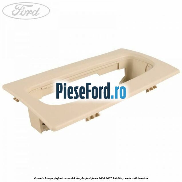 Consola lampa plafoniera model simplu Ford Focus 2004-2007 1.4 80 cp ASDA, ASDB benzina