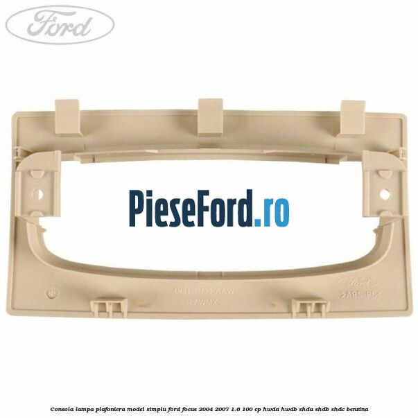 Consola lampa plafoniera model simplu Ford Focus 2004-2007 1.6 100 cp HWDA, HWDB, SHDA, SHDB, SHDC benzina